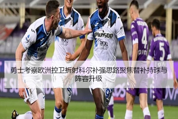 勇士考察欧洲控卫折射科尔补强思路聚焦替补持球与阵容升级